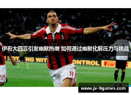 伊布大四喜引发幽默热潮 如何通过幽默化解压力与挑战