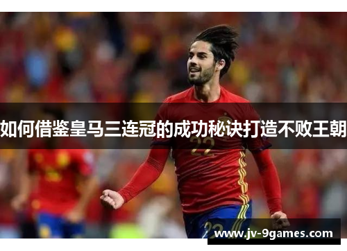 如何借鉴皇马三连冠的成功秘诀打造不败王朝