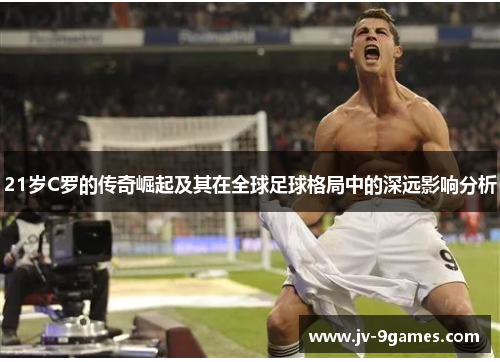 21岁C罗的传奇崛起及其在全球足球格局中的深远影响分析