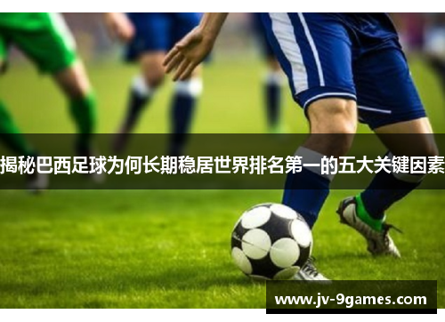 揭秘巴西足球为何长期稳居世界排名第一的五大关键因素