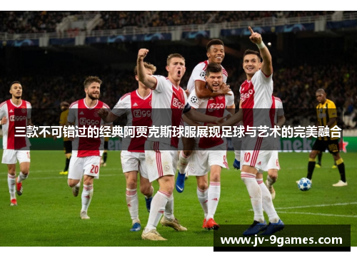 三款不可错过的经典阿贾克斯球服展现足球与艺术的完美融合