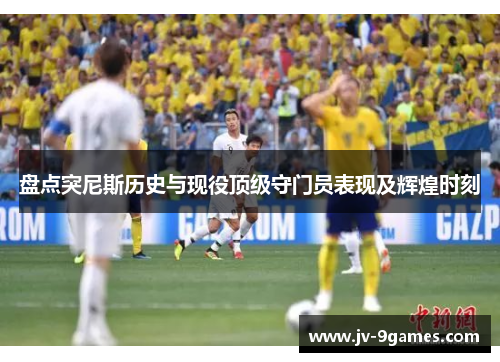 盘点突尼斯历史与现役顶级守门员表现及辉煌时刻