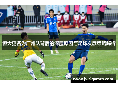 恒大更名为广州队背后的深层原因与足球发展策略解析