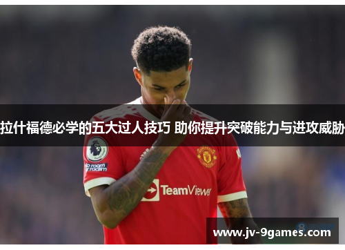 拉什福德必学的五大过人技巧 助你提升突破能力与进攻威胁