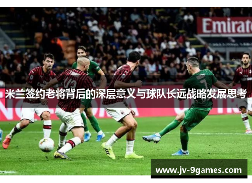 米兰签约老将背后的深层意义与球队长远战略发展思考