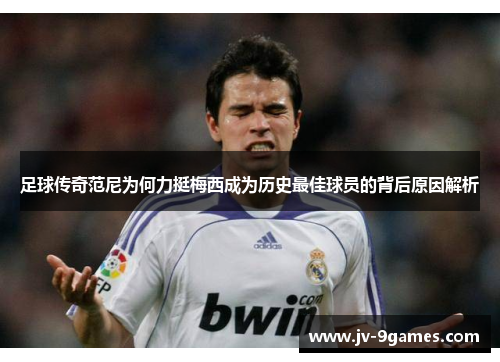 足球传奇范尼为何力挺梅西成为历史最佳球员的背后原因解析