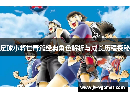 足球小将世青篇经典角色解析与成长历程探秘