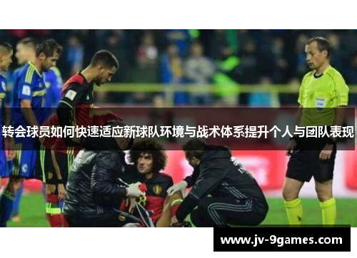 转会球员如何快速适应新球队环境与战术体系提升个人与团队表现