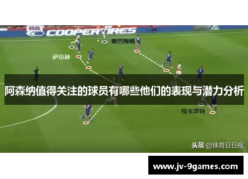 阿森纳值得关注的球员有哪些他们的表现与潜力分析
