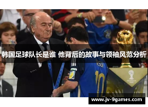 韩国足球队长是谁 他背后的故事与领袖风范分析
