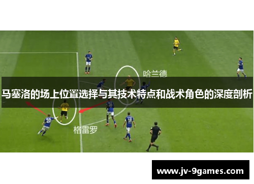 马塞洛的场上位置选择与其技术特点和战术角色的深度剖析