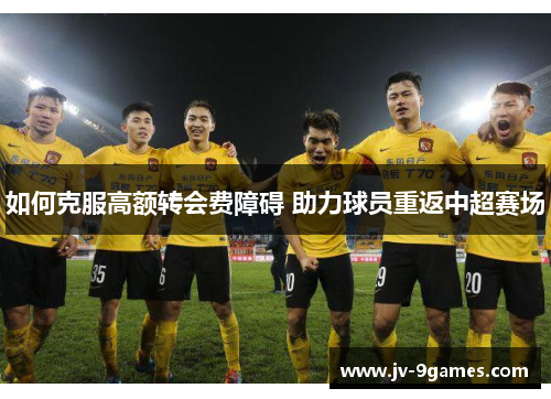 如何克服高额转会费障碍 助力球员重返中超赛场