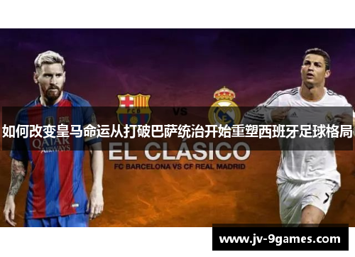 如何改变皇马命运从打破巴萨统治开始重塑西班牙足球格局