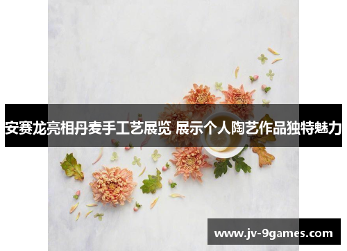 安赛龙亮相丹麦手工艺展览 展示个人陶艺作品独特魅力