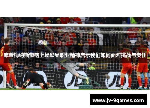 库普梅纳斯带病上场彰显职业精神启示我们如何面对挑战与责任