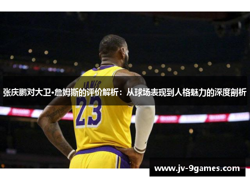 张庆鹏对大卫·詹姆斯的评价解析：从球场表现到人格魅力的深度剖析