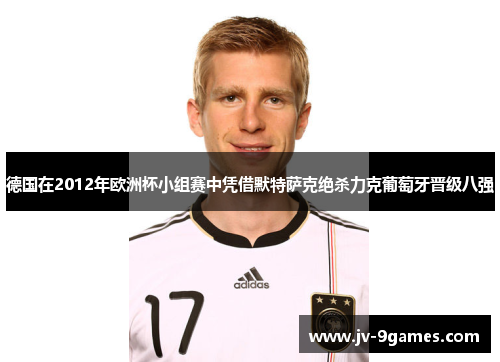 德国在2012年欧洲杯小组赛中凭借默特萨克绝杀力克葡萄牙晋级八强