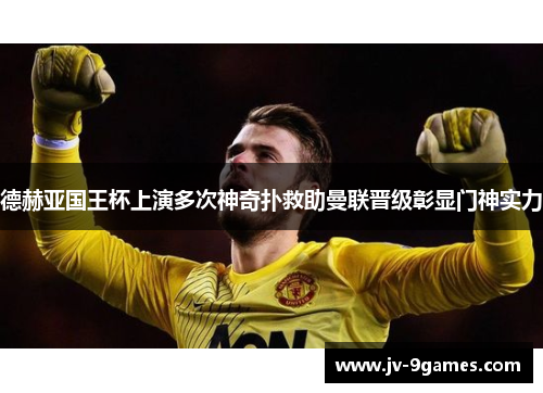 德赫亚国王杯上演多次神奇扑救助曼联晋级彰显门神实力
