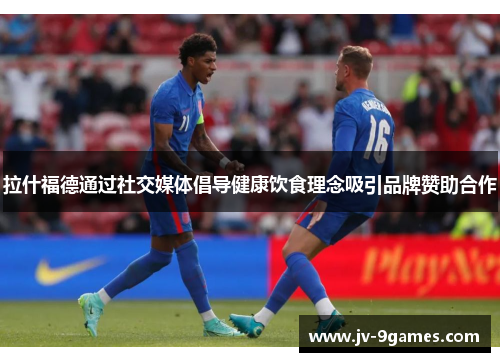 拉什福德通过社交媒体倡导健康饮食理念吸引品牌赞助合作