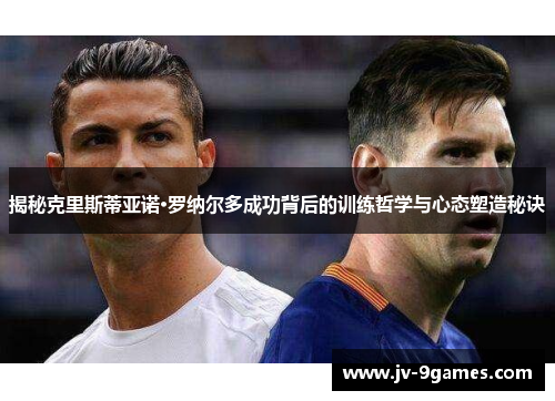 揭秘克里斯蒂亚诺·罗纳尔多成功背后的训练哲学与心态塑造秘诀