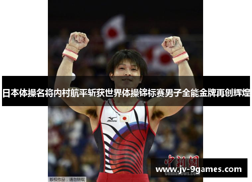 日本体操名将内村航平斩获世界体操锦标赛男子全能金牌再创辉煌