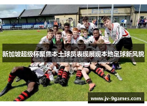 新加坡超级杯聚焦本土球员表现展现本地足球新风貌