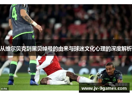 从维尔贝克到黑贝绰号的由来与球迷文化心理的深度解析