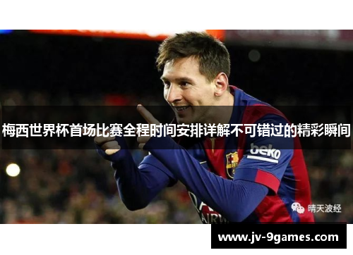 梅西世界杯首场比赛全程时间安排详解不可错过的精彩瞬间