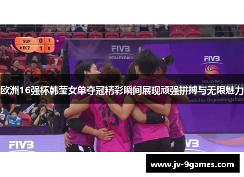 欧洲16强杯韩莹女单夺冠精彩瞬间展现顽强拼搏与无限魅力