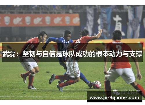 武磊：坚韧与自信是球队成功的根本动力与支撑