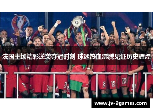 法国主场精彩逆袭夺冠时刻 球迷热血沸腾见证历史辉煌