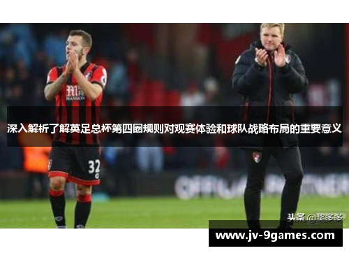 深入解析了解英足总杯第四圈规则对观赛体验和球队战略布局的重要意义