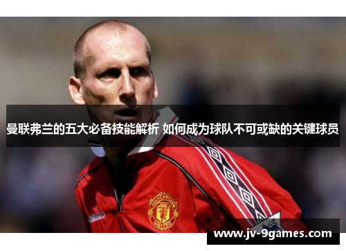 曼联弗兰的五大必备技能解析 如何成为球队不可或缺的关键球员