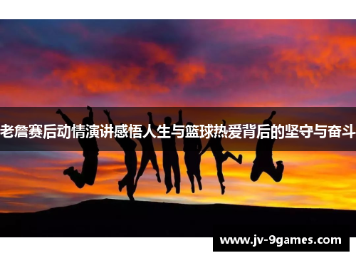 老詹赛后动情演讲感悟人生与篮球热爱背后的坚守与奋斗