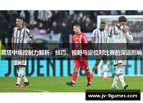 莫塔中场控制力解析：技巧、视野与定位对比赛的深远影响