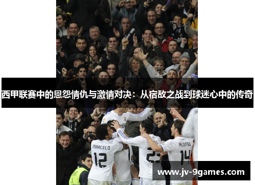 西甲联赛中的恩怨情仇与激情对决：从宿敌之战到球迷心中的传奇