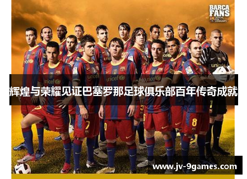 辉煌与荣耀见证巴塞罗那足球俱乐部百年传奇成就