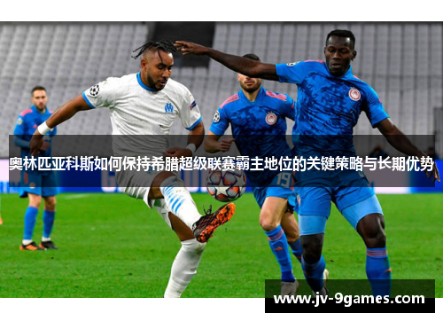 奥林匹亚科斯如何保持希腊超级联赛霸主地位的关键策略与长期优势
