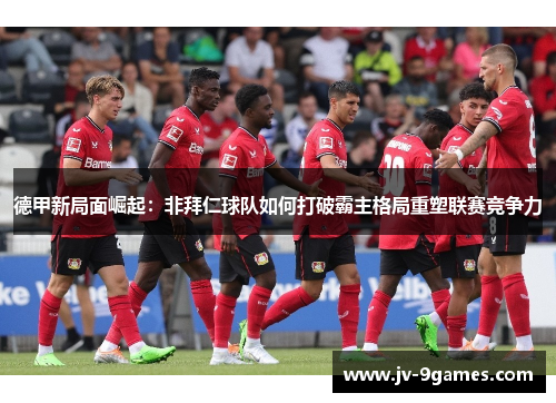 德甲新局面崛起：非拜仁球队如何打破霸主格局重塑联赛竞争力