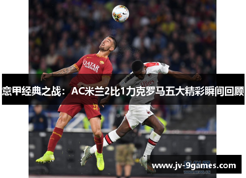 意甲经典之战：AC米兰2比1力克罗马五大精彩瞬间回顾