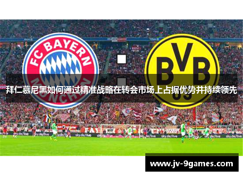 拜仁慕尼黑如何通过精准战略在转会市场上占据优势并持续领先