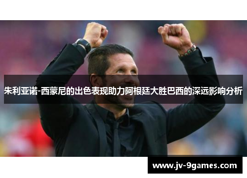 朱利亚诺-西蒙尼的出色表现助力阿根廷大胜巴西的深远影响分析