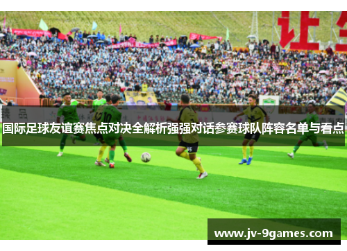 国际足球友谊赛焦点对决全解析强强对话参赛球队阵容名单与看点