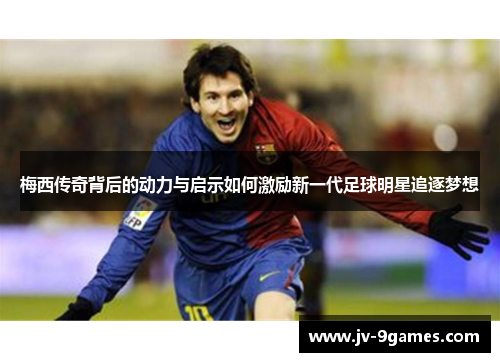 梅西传奇背后的动力与启示如何激励新一代足球明星追逐梦想
