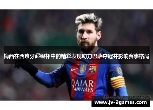 梅西在西班牙超级杯中的精彩表现助力巴萨夺冠并影响赛事格局