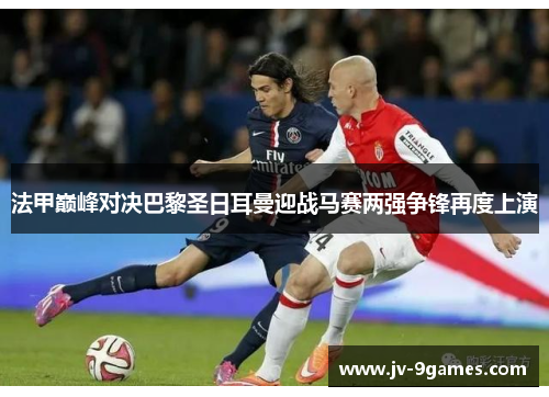 法甲巅峰对决巴黎圣日耳曼迎战马赛两强争锋再度上演