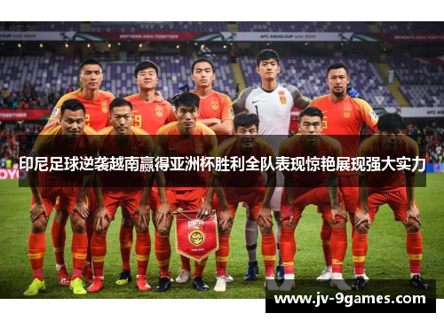 印尼足球逆袭越南赢得亚洲杯胜利全队表现惊艳展现强大实力