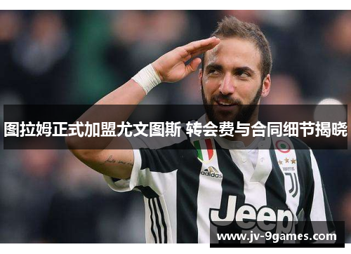 图拉姆正式加盟尤文图斯 转会费与合同细节揭晓