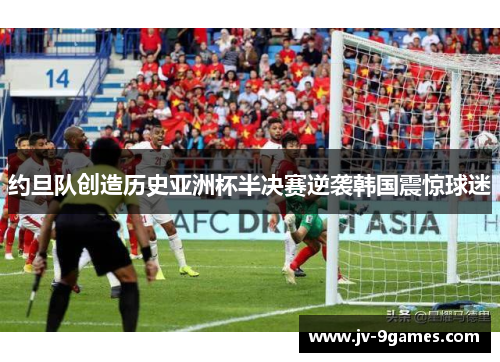 约旦队创造历史亚洲杯半决赛逆袭韩国震惊球迷