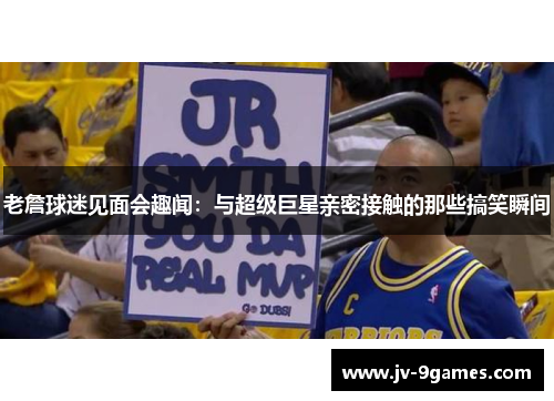 老詹球迷见面会趣闻：与超级巨星亲密接触的那些搞笑瞬间